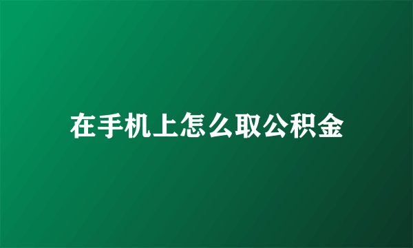 在手机上怎么取公积金