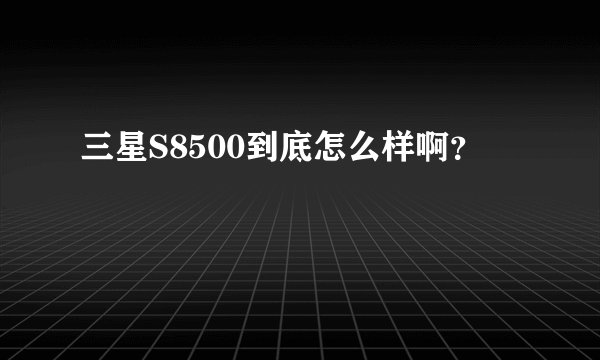 三星S8500到底怎么样啊？