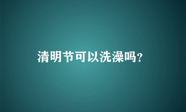 清明节可以洗澡吗？