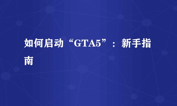 如何启动“GTA5”：新手指南