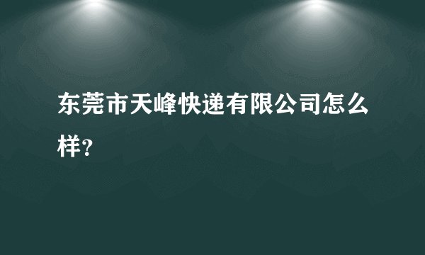 东莞市天峰快递有限公司怎么样？