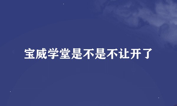 宝威学堂是不是不让开了