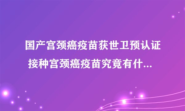 国产宫颈癌疫苗获世卫预认证 接种宫颈癌疫苗究竟有什么好处？