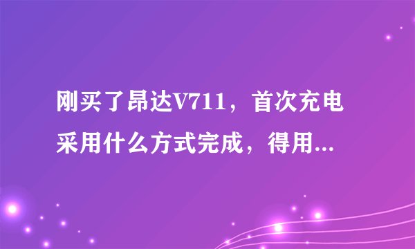 刚买了昂达V711，首次充电采用什么方式完成，得用多长时间充满？
