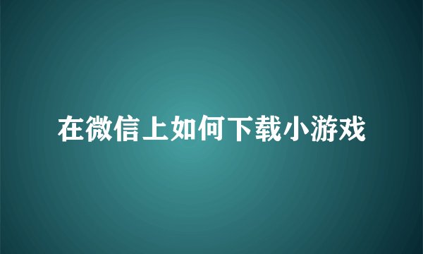 在微信上如何下载小游戏