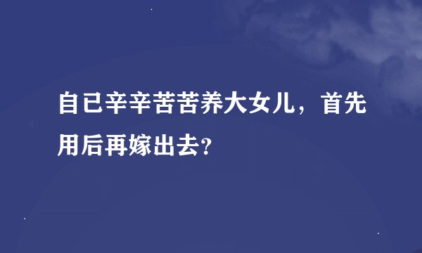 自已辛辛苦苦养大女儿，首先用后再嫁出去？