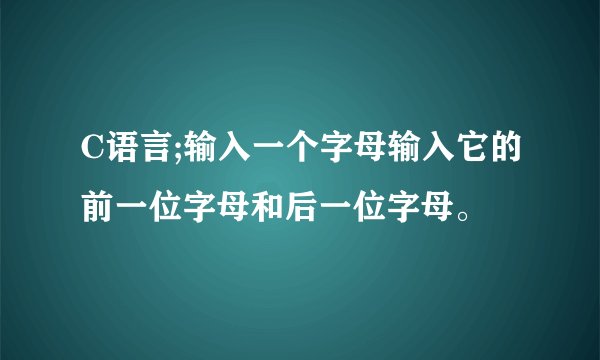 C语言;输入一个字母输入它的前一位字母和后一位字母。