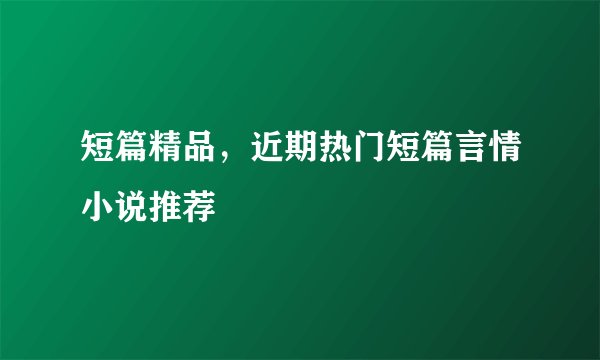 短篇精品，近期热门短篇言情小说推荐