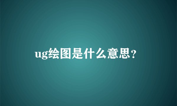 ug绘图是什么意思？