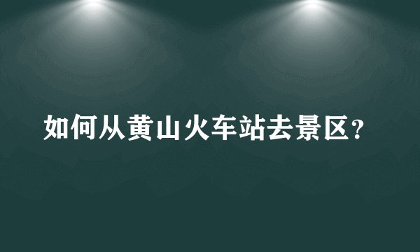 如何从黄山火车站去景区？