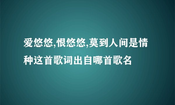 爱悠悠,恨悠悠,莫到人间是情种这首歌词出自哪首歌名