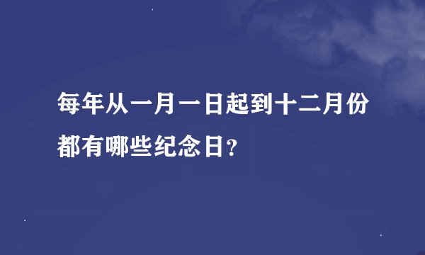 每年从一月一日起到十二月份都有哪些纪念日？