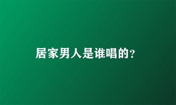 居家男人是谁唱的？