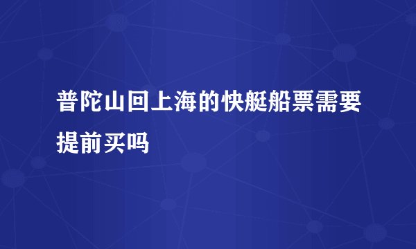 普陀山回上海的快艇船票需要提前买吗