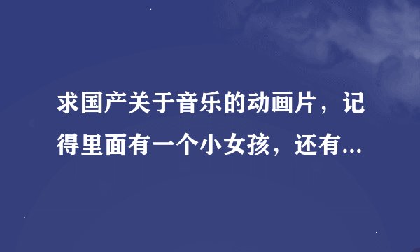 求国产关于音乐的动画片，记得里面有一个小女孩，还有一些音符。