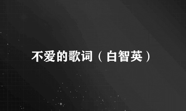 不爱的歌词（白智英）