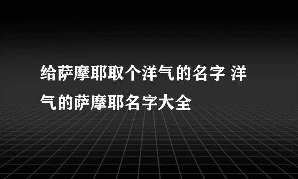 给萨摩耶取个洋气的名字 洋气的萨摩耶名字大全