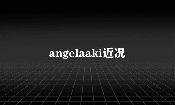 angelaaki近况