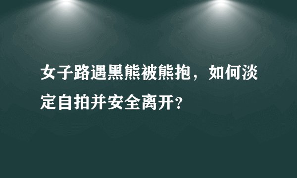 女子路遇黑熊被熊抱，如何淡定自拍并安全离开？