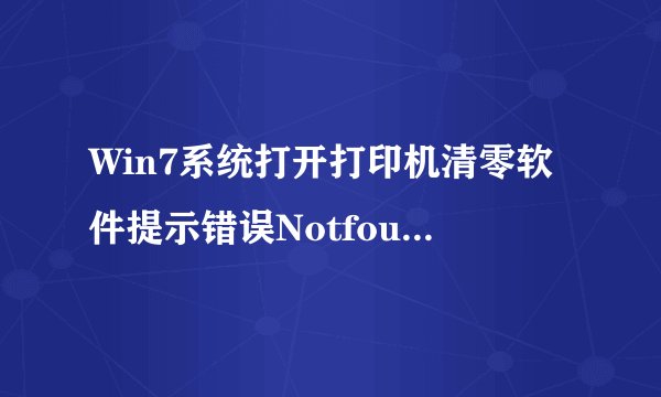 Win7系统打开打印机清零软件提示错误NotfoundDLLfiles如何解决