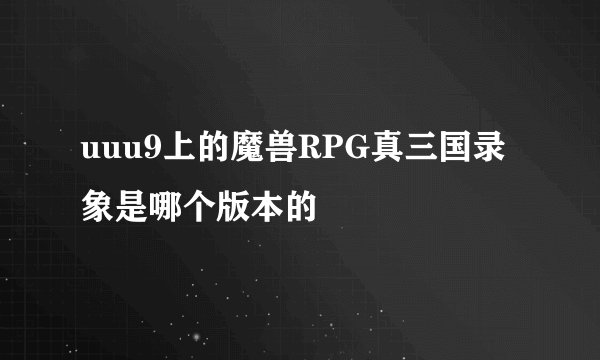 uuu9上的魔兽RPG真三国录象是哪个版本的