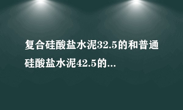 复合硅酸盐水泥32.5的和普通硅酸盐水泥42.5的初凝和终凝时间哪个比较快？大概是多少分钟？范围是多少！