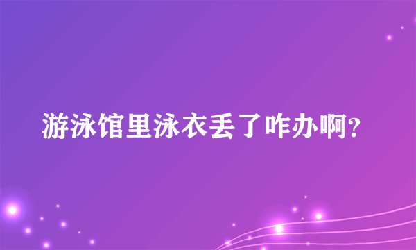 游泳馆里泳衣丢了咋办啊？