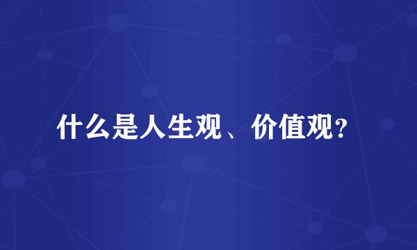 什么是人生观、价值观？