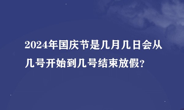 2024年国庆节是几月几日会从几号开始到几号结束放假？