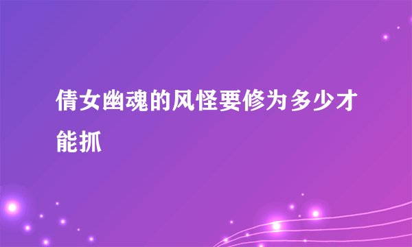 倩女幽魂的风怪要修为多少才能抓