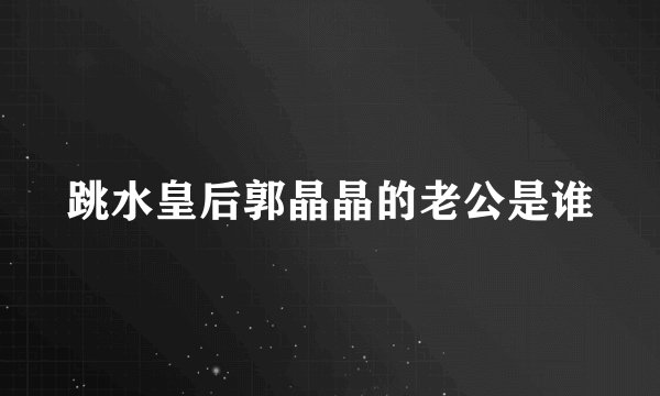 跳水皇后郭晶晶的老公是谁