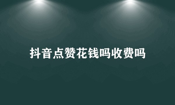 抖音点赞花钱吗收费吗