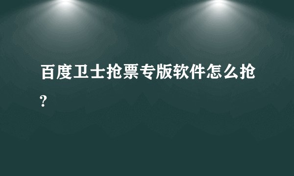 百度卫士抢票专版软件怎么抢?