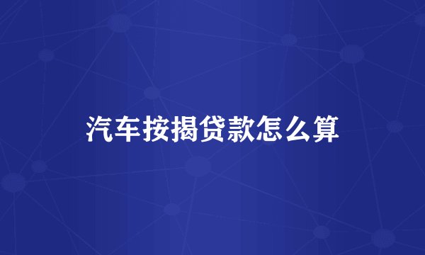 汽车按揭贷款怎么算