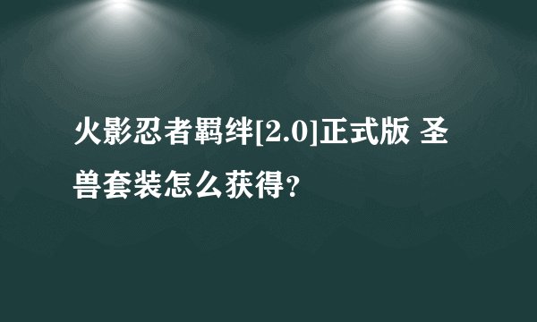 火影忍者羁绊[2.0]正式版 圣兽套装怎么获得？