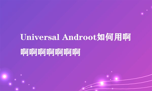 Universal Androot如何用啊啊啊啊啊啊啊啊