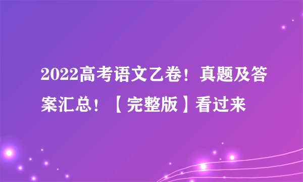 2022高考语文乙卷！真题及答案汇总！【完整版】看过来