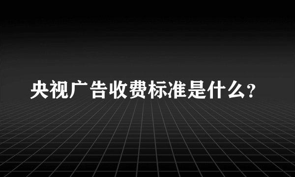 央视广告收费标准是什么？
