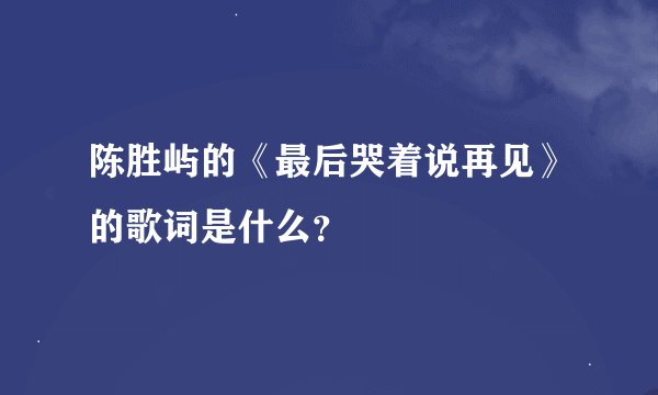 陈胜屿的《最后哭着说再见》的歌词是什么？