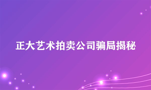 正大艺术拍卖公司骗局揭秘
