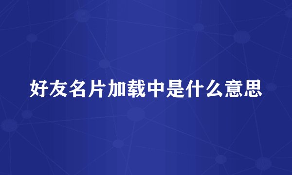 好友名片加载中是什么意思