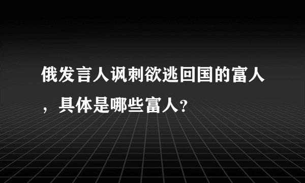 俄发言人讽刺欲逃回国的富人，具体是哪些富人？