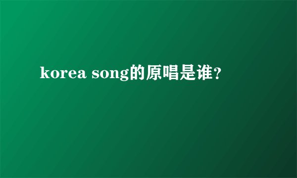 korea song的原唱是谁？