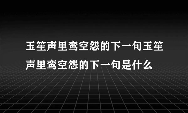 玉笙声里鸾空怨的下一句玉笙声里鸾空怨的下一句是什么
