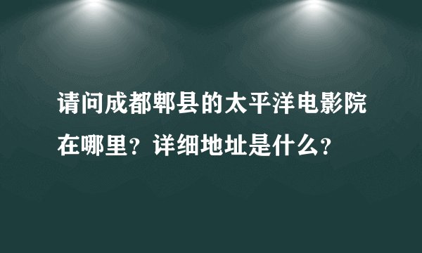 请问成都郫县的太平洋电影院在哪里？详细地址是什么？