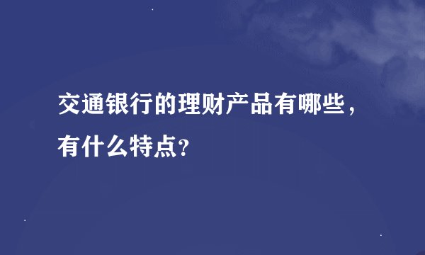 交通银行的理财产品有哪些，有什么特点？