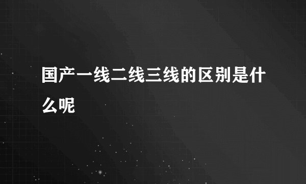国产一线二线三线的区别是什么呢
