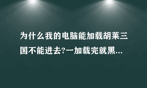 为什么我的电脑能加载胡莱三国不能进去?一加载完就黑黑的,不能进