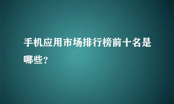手机应用市场排行榜前十名是哪些？