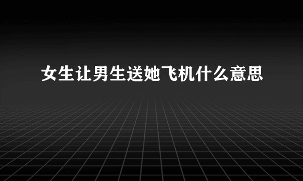 女生让男生送她飞机什么意思